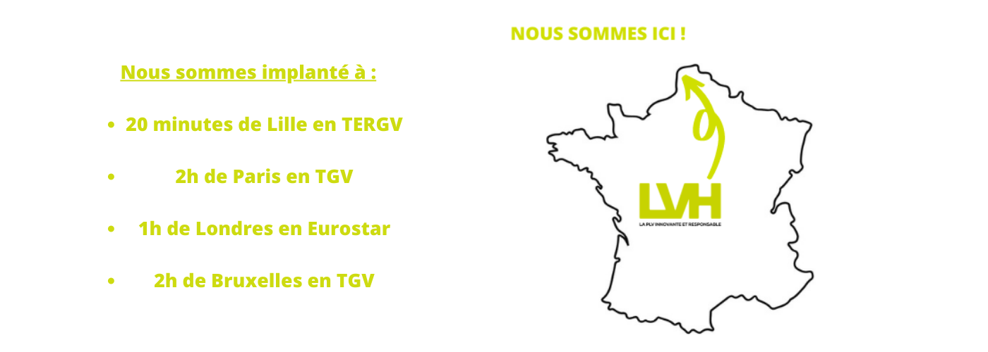 Nous sommes implanté à 20 minutes de Lille en TERGV 2h de Paris en TGV 1h de Londres en Eurostar 2h de Bruxelles en TGV